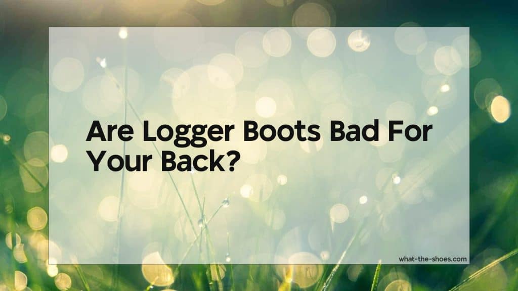 Are Logger Boots Bad For Your Back? A Comprehensive Guide
