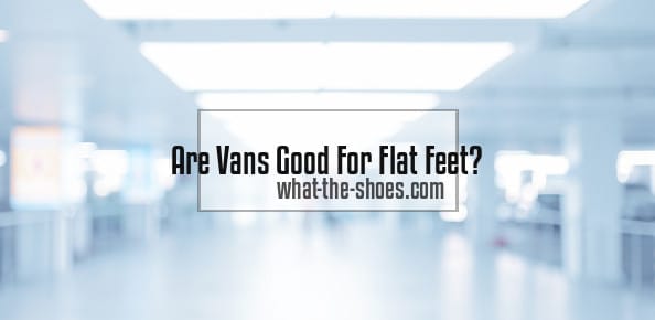 Are Vans Good For Flat Feet? Know The Uncover Truth