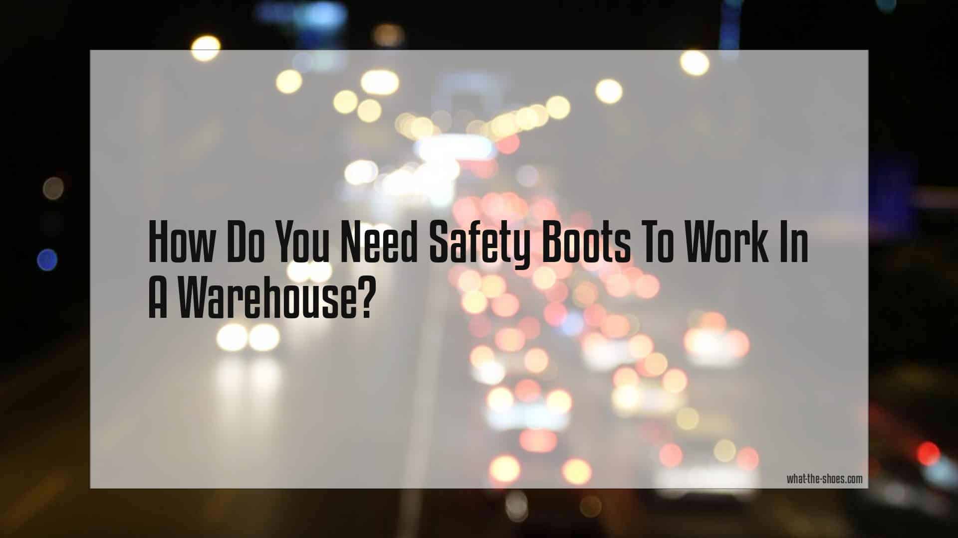 Do You Need Safety Boots To Work In A Warehouse?