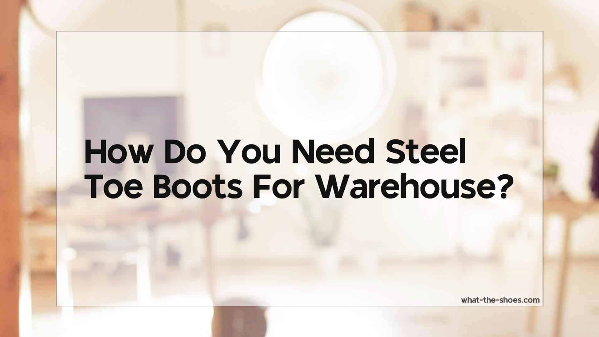 Do You Need Steel Toe Boots For Warehouse?